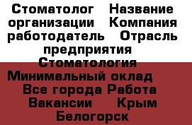 Стоматолог › Название организации ­ Компания-работодатель › Отрасль предприятия ­ Стоматология › Минимальный оклад ­ 1 - Все города Работа » Вакансии   . Крым,Белогорск